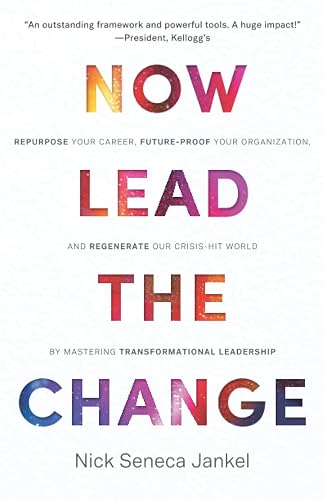 Now Lead The Change: Repurpose Your Career, Future-Proof Your Organization, and Regenerate Our Crisis-Hit World By Mastering Transformational Leadership