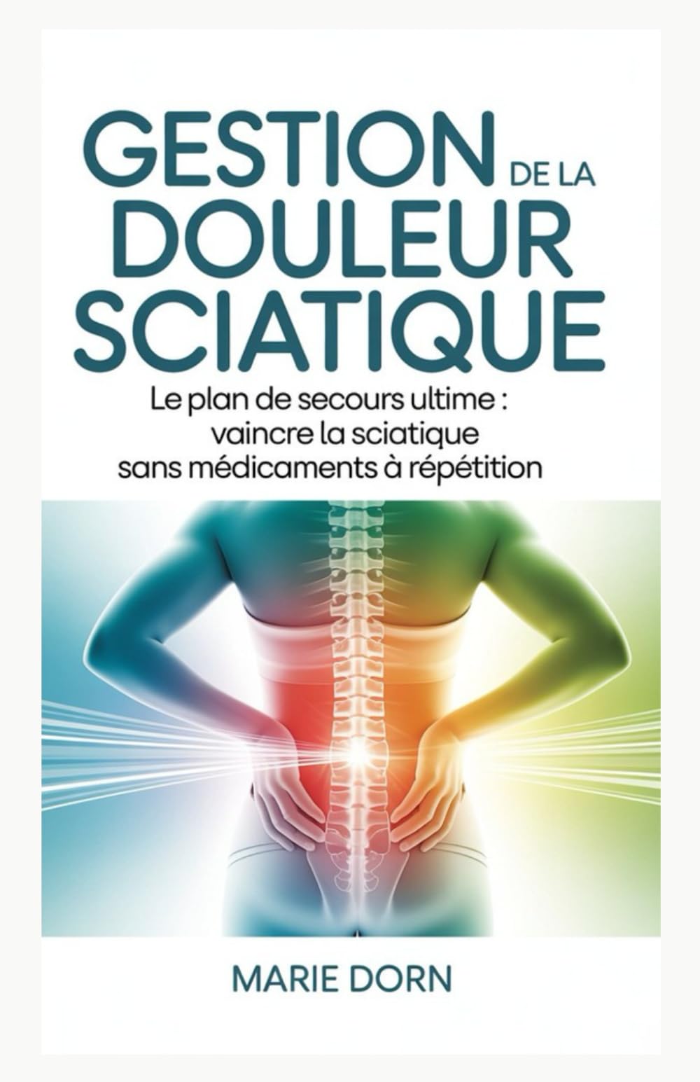 Gestion de la douleur sciatique: Le plan de secours ultime : vaincre la sciatique sans médicaments à répétition