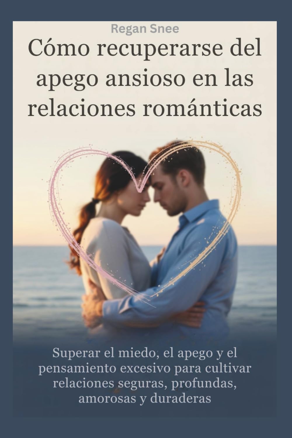 Cómo recuperarse del apego ansioso en las relaciones románticas: Superar el miedo, el apego y el pensamiento excesivo para cultivar relaciones seguras, profundas, amorosas y duraderas