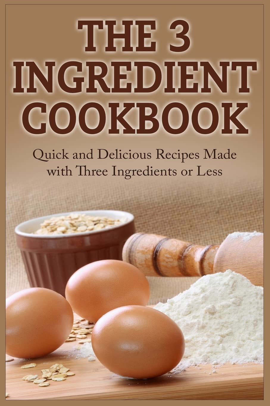 The 3 Ingredient Cookbook: Quick and Delicious Recipes Made with Three Ingredients or Less