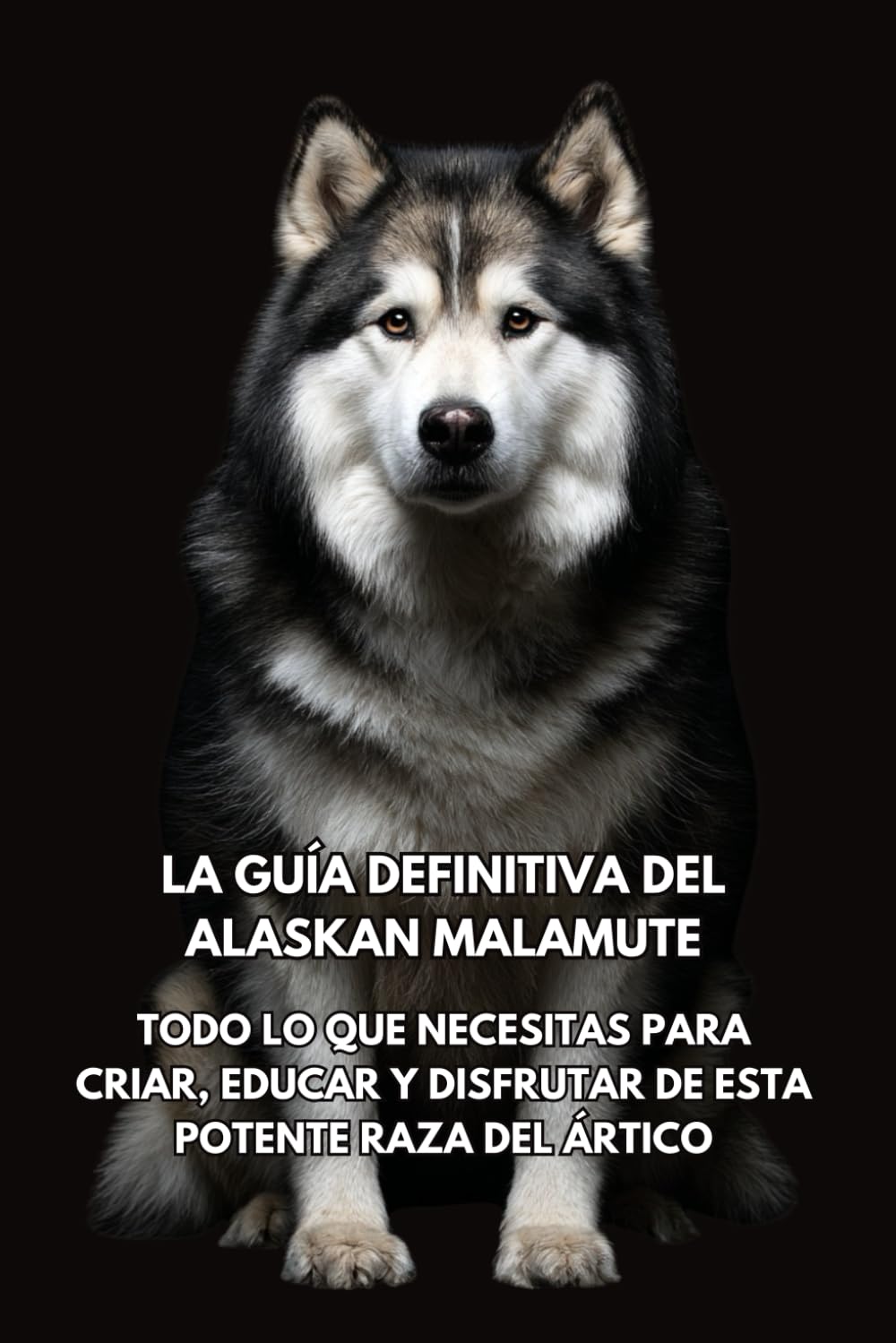 La Guía Definitiva del Alaskan Malamute: Todo lo que Necesitas para Criar, Educar y Disfrutar de Esta Potente Raza del Ártico