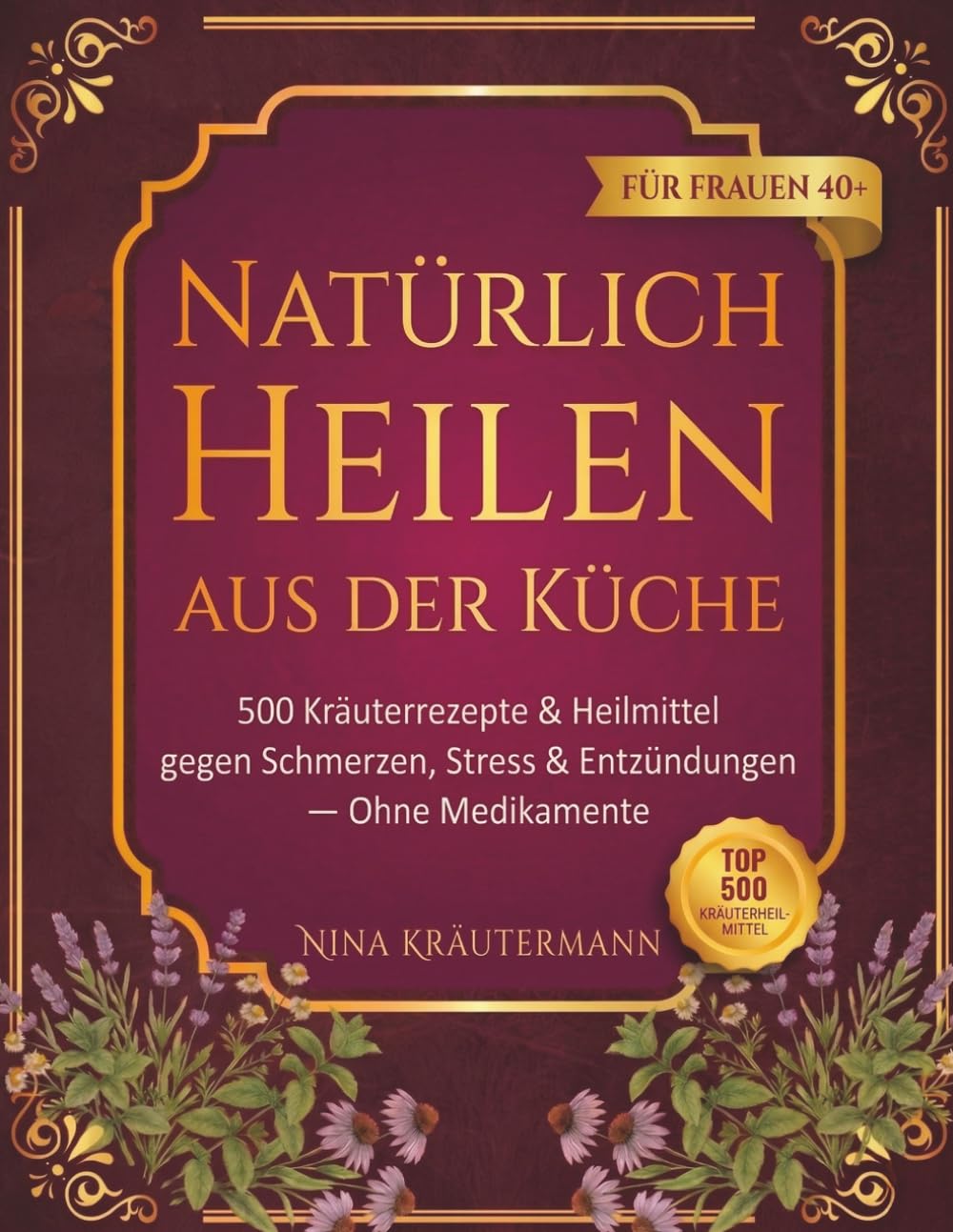 Natürlich Heilen aus der Küche: 500 Kräuterrezepte & Natürliche Heilmittel gegen Schmerzen, Stress und Entzündungen – Ohne Medikamente Für Frauen ab 40