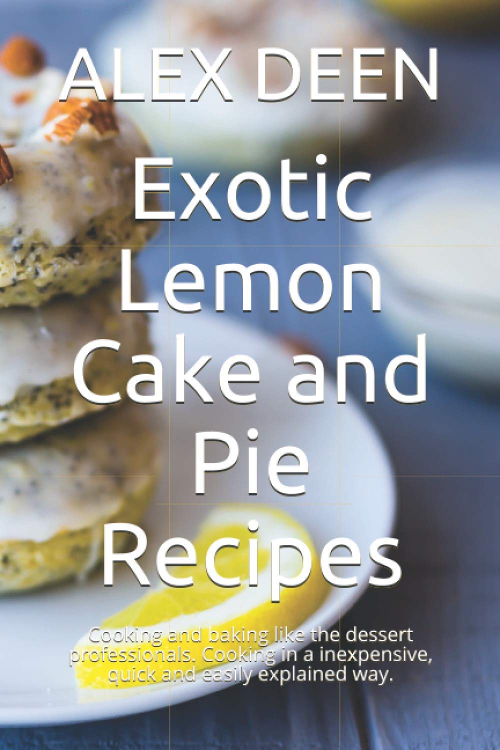Exotic Lemon Cake and Pie Recipes: Cooking and baking like the dessert professionals. Cooking in a inexpensive, quick and easily explained way.