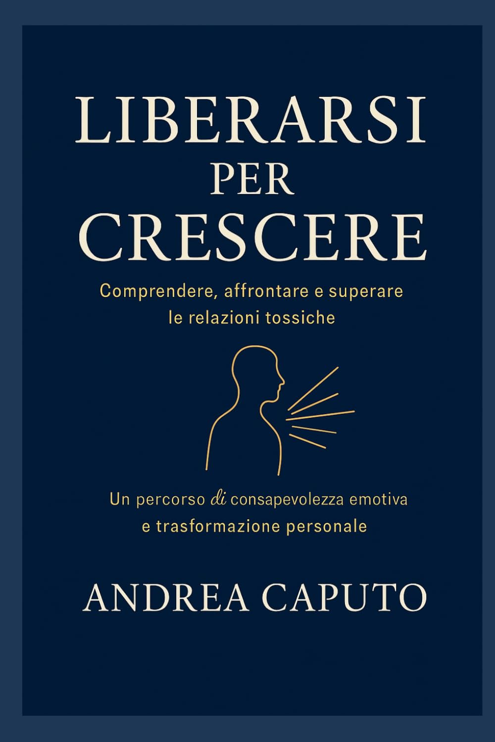 Liberarsi per crescere: Comprendere, affrontare e superare le relazioni tossiche - Un percorso di consapevolezza emotiva e trasformazione personale