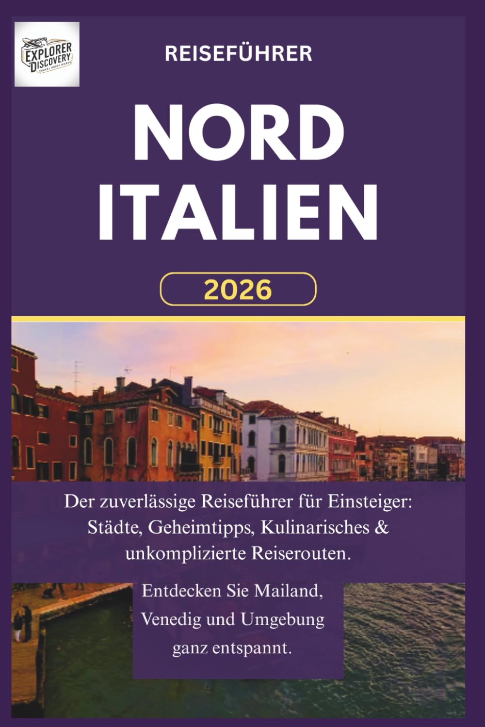 NORDITALIEN REISEFÜHRER 2026: Der zuverlässige Reiseführer für Einsteiger: Städte, Geheimtipps, Kulinarisches & unkomplizierte Reiserouten. Entdecken Sie Mailand, Venedig und Umgebung ganz entspannt