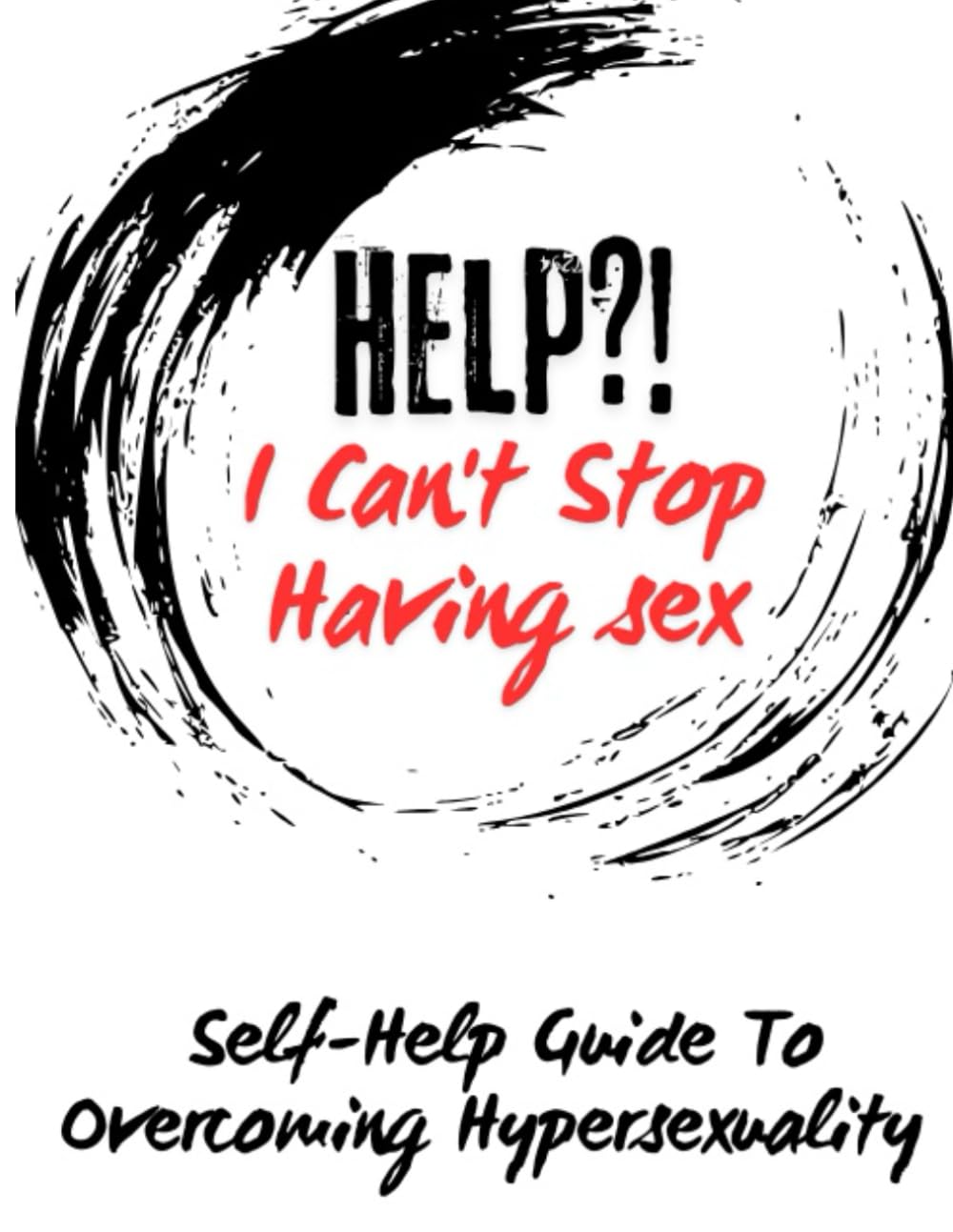 HELP?! I Can’t Stop Having Sex : Self-Help Guide To Overcoming Hypersexuality
