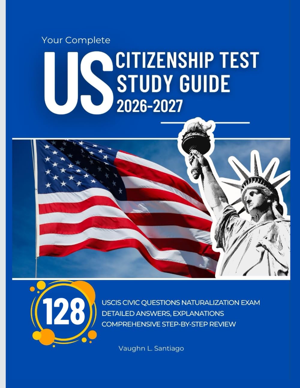 Your Complete US Citizenship Test Study Guide 2026–2027: 128 USCIS Civic Questions Naturalization Exam with Detailed Answers, Explanations and Comprehensive Step-By-Step Review