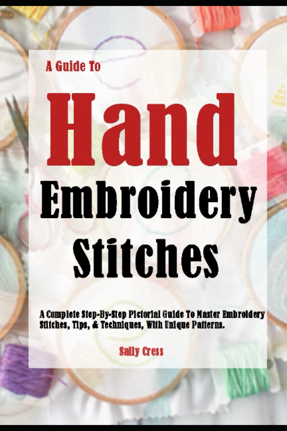 Independently published A Guide To Hand Embroidery Stitches: A Complete Step-By-Step Pictorial Guide To Master Embroidery Stitches, Tips, & Techniques, With Unique Patterns.