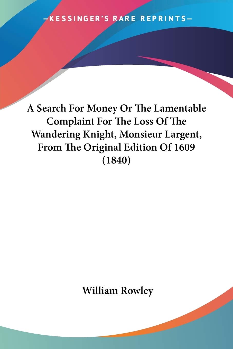 A Search For Money Or The Lamentable Complaint For The Loss Of The Wandering Knight, Monsieur Largent, From The Original Edition Of 1609 (1840)