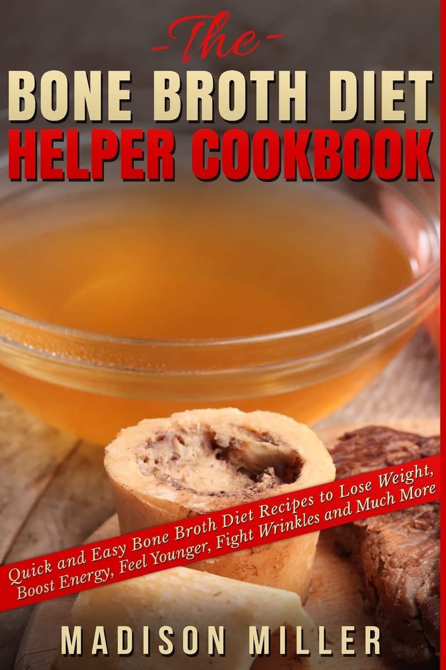 The Bone Broth Diet Helper Cookbook: Quick and Easy Bone Broth Diet Recipes to Lose Weight, Boost Energy, Feel Younger, Fight Wrinkles and Much More