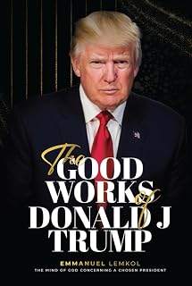 The Good Works of Donald J Trump: The Mind of God Concerning a Chosen President