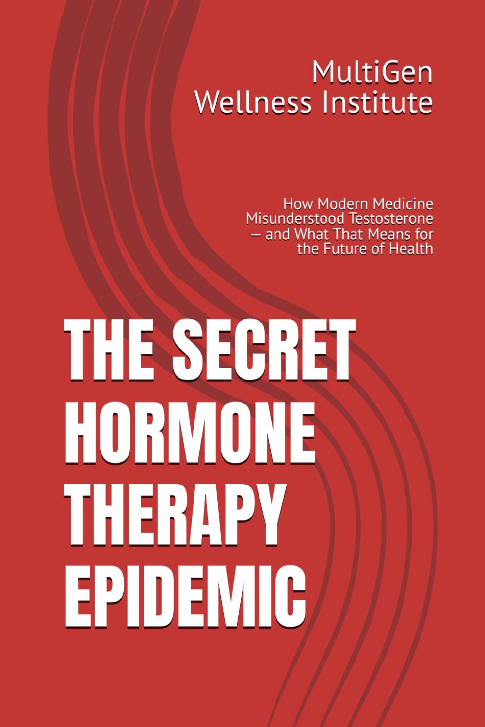 THE SECRET HORMONE THERAPY EPIDEMIC: How Modern Medicine Misunderstood Testosterone — and What That Means for the Future of Health