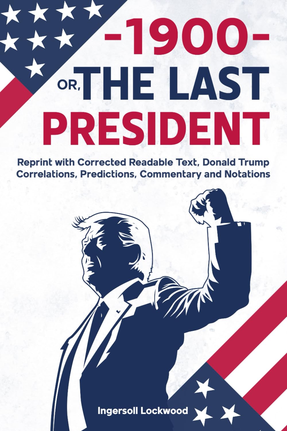 —1900— OR, THE LAST PRESIDENT: Reprint with Corrected Readable Text, Donald Trump Correlations, Predictions, Commentary and Notations