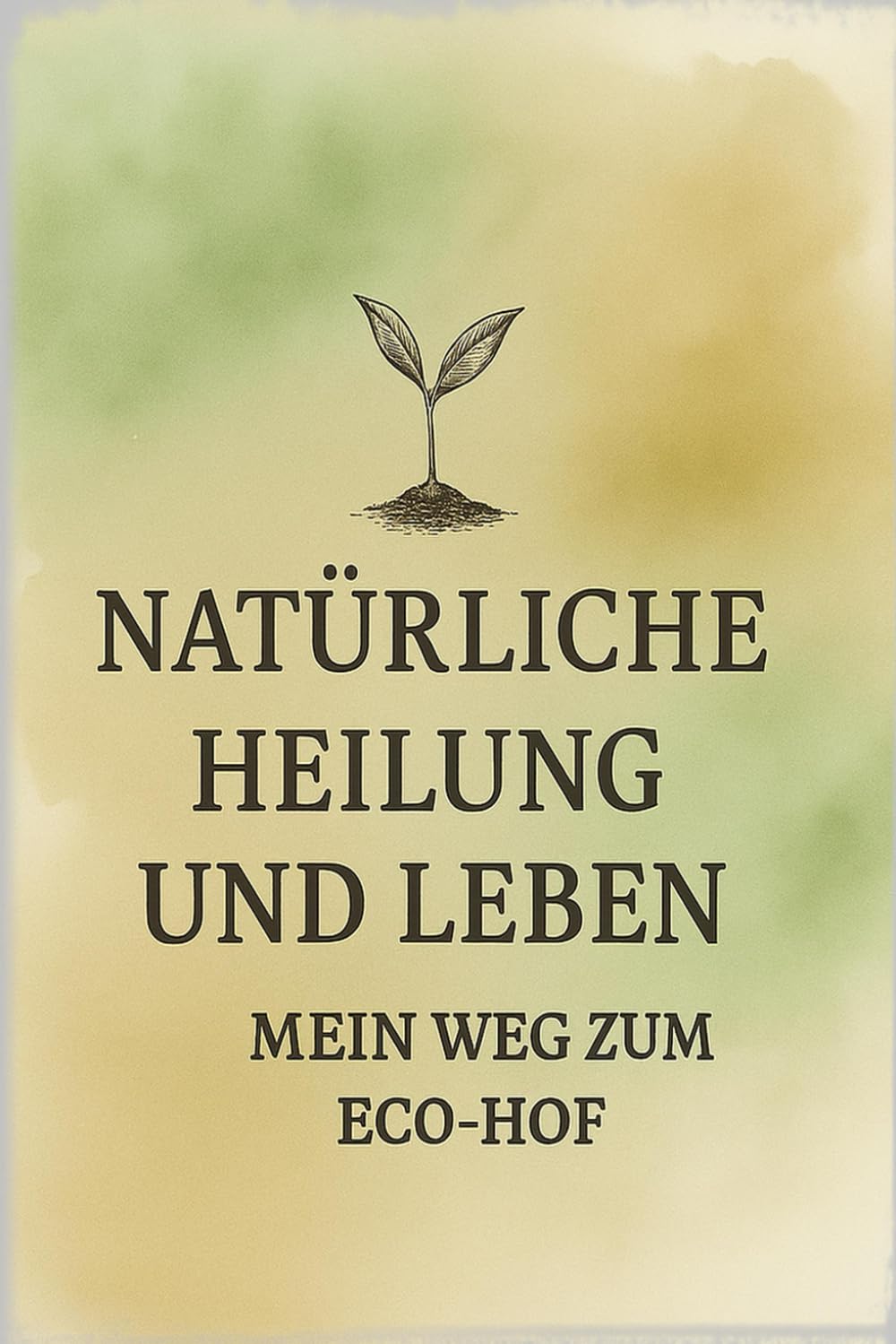 Natürliche Heilung und Leben im Einklang mit der Natur – mein Weg zum Eco-Hof: Ganzheitlicher Selbstheilungsweg für Körper, Geist und Alltag