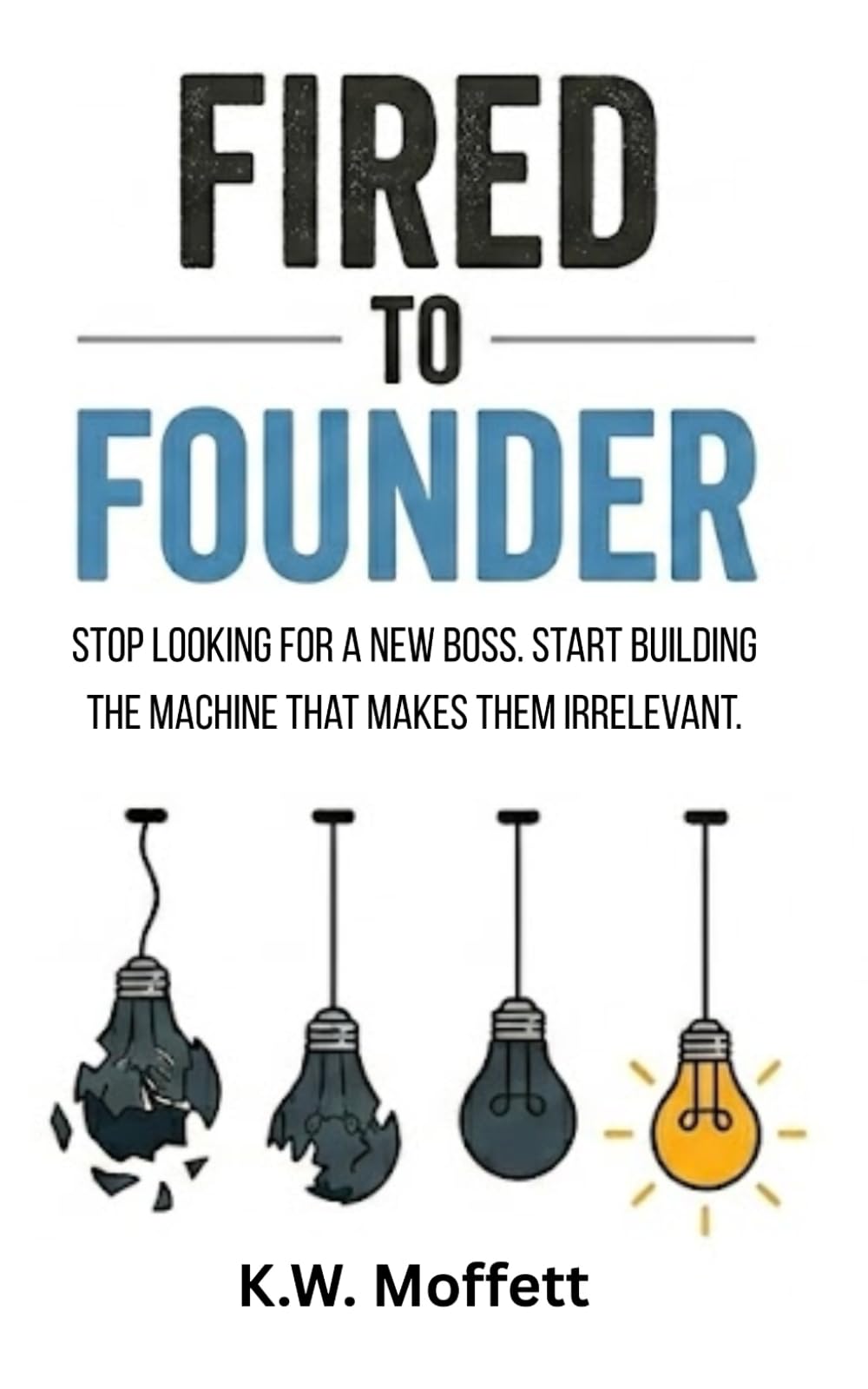 Fired to Founder: Stop looking for a new boss. Start building the machine that makes them irrelevant.: 1