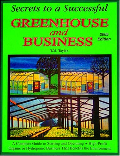 Secrets to a Successful Greenhouse and Business: A Complete Guide to Starting and Operating a High-Profit Organic or Hydroponic Business That Benefits the Environment