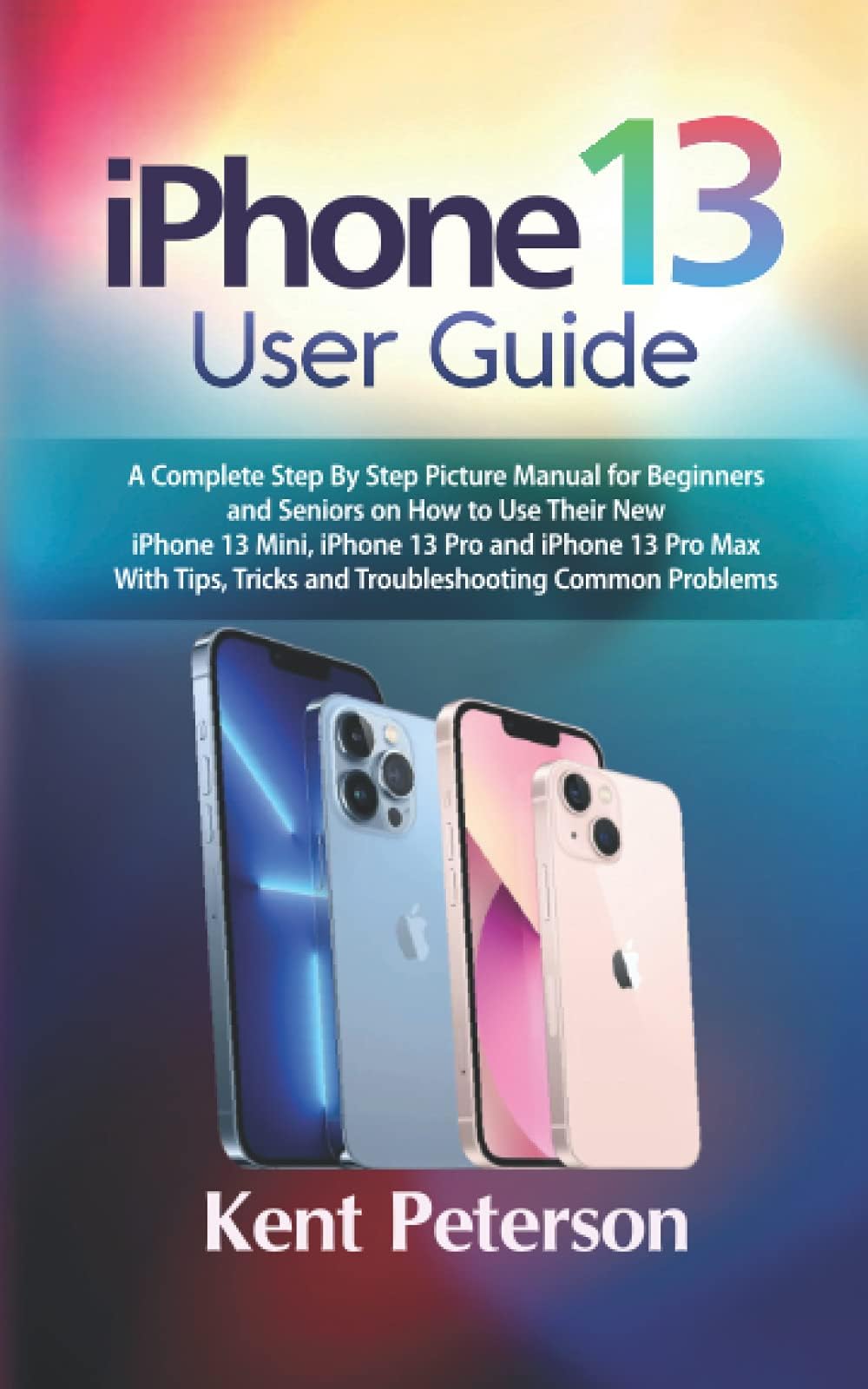Iphone 13 User Guide: A Complete Step by Step Picture Manual for Beginners and Seniors on how to use their New Iphone 13 Mini, Iphone 13 Pro and ... Tricks and Troubleshooting Common Problems