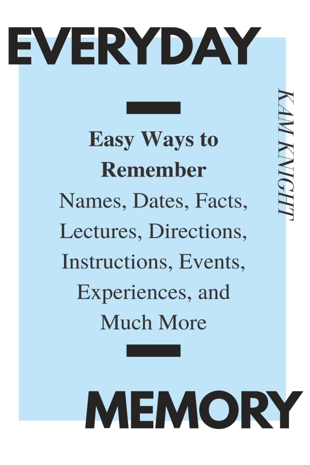 Everyday Memory by Kam Knight: Easy Techniques to Remember Names, Dates, Facts, Lectures & More for Better Mental Performance