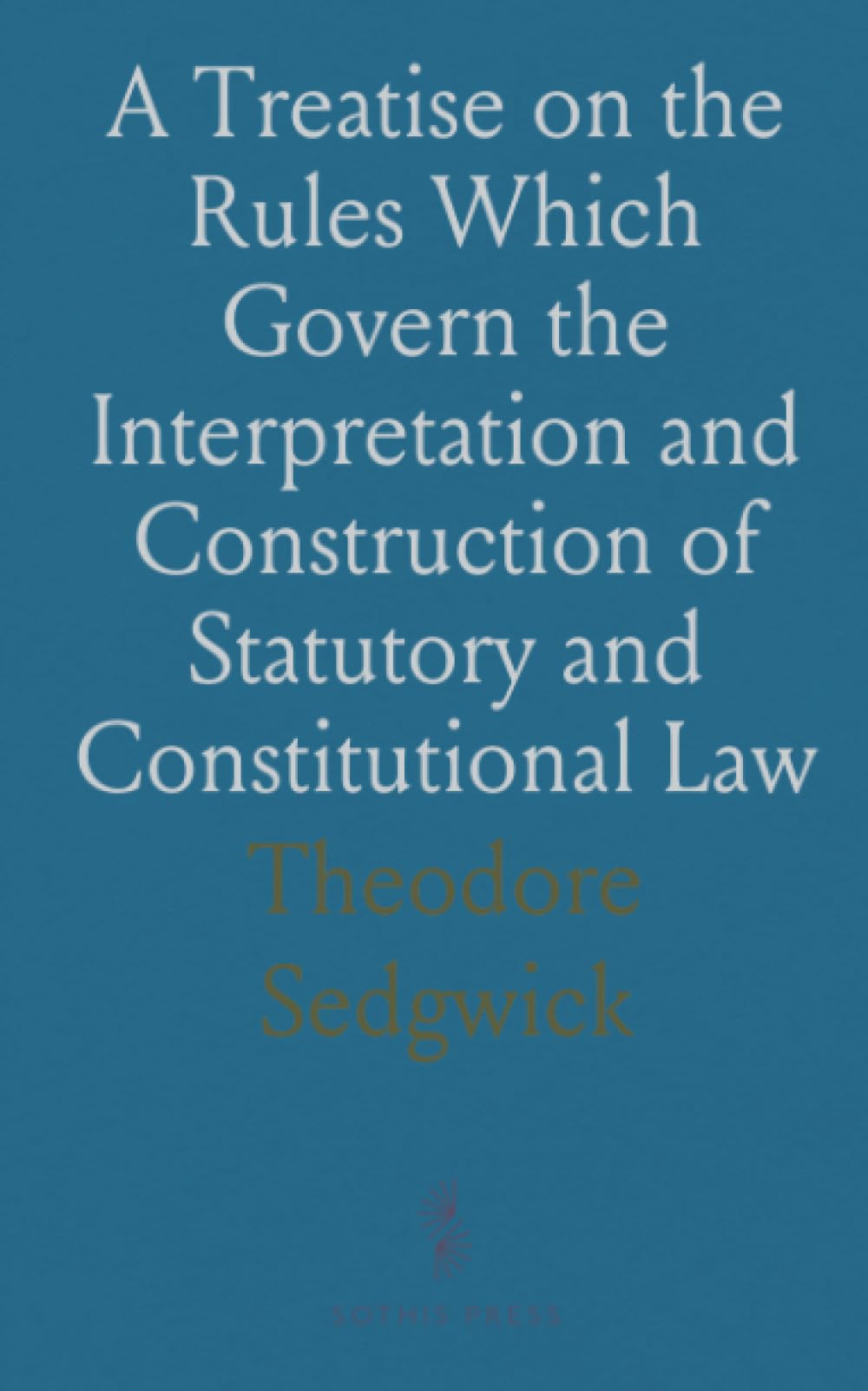 A Treatise on the Rules Which Govern the Interpretation and Construction of Statutory and Constitutional Law