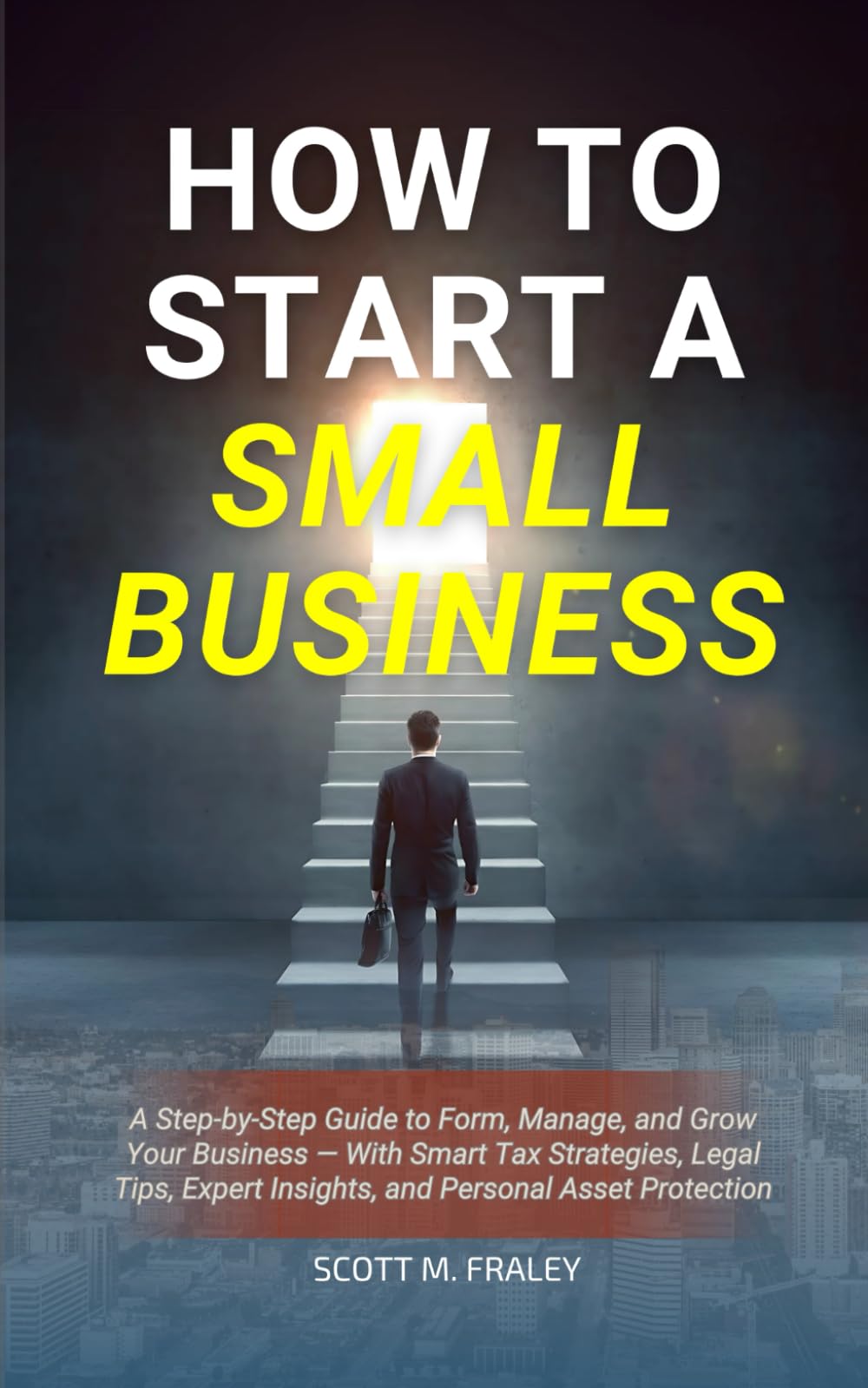 How to Start a Small Business: A Step-by-Step Guide to Form, Manage, and Grow Your Business — With Smart Tax Strategies, Legal Tips, Expert Insights, and Personal Asset Protection