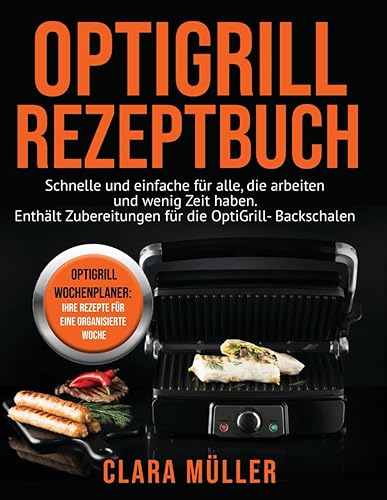 Optigrill Rezeptbuch: Schnelle und einfache Rezepte für Berufstätige. Genießen Sie gesunde Mahlzeiten mit Komfort und Stil – inklusive Backschalen-Rezepte für den OptiGrill