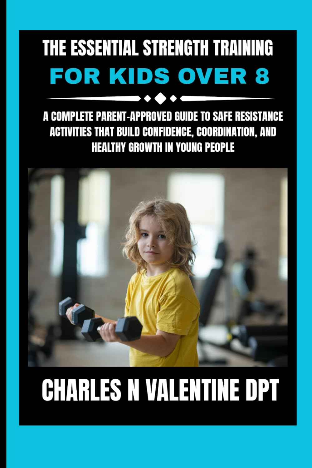 The Essential Strength Training For Kids Over 8: A Complete Parent-Approved Guide to Safe Resistance Activities That Build Confidence, Coordination, ... N. Valentine DPT Fitness Routine Series)