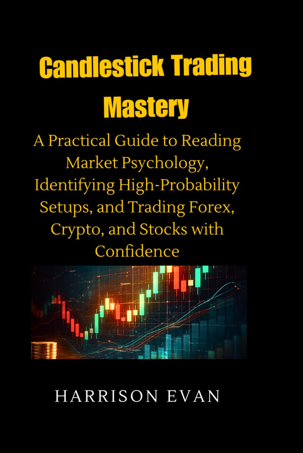 Candlestick Trading Mastery: A Practical Guide to Reading Market Psychology, Identifying High-Probability Setups, and Trading Forex, Crypto, and Stocks with Confidence