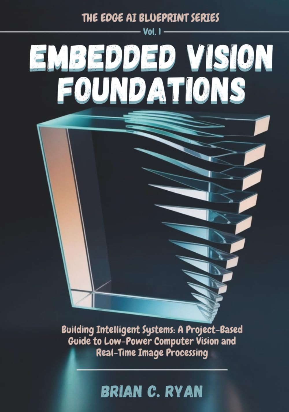 EMBEDDED VISION FOUNDATIONS: Building Intelligent Systems: A Project-Based Guide to Low-Power Computer Vision and Real-Time Image Processing (THE EDGE AI BLUEPRINT SERIES)