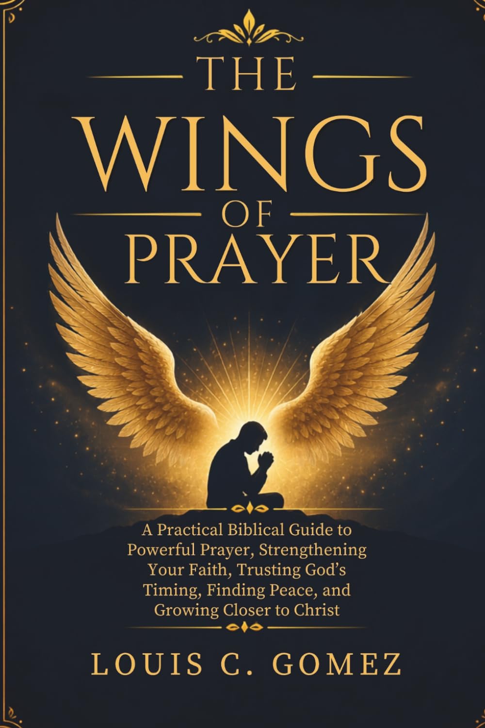 THE WINGS OF PRAYER: A Practical Biblical Guide to Powerful Prayer, Strengthening Your Faith, Trusting God’s Timing, Finding Peace, and Growing Closer to Christ
