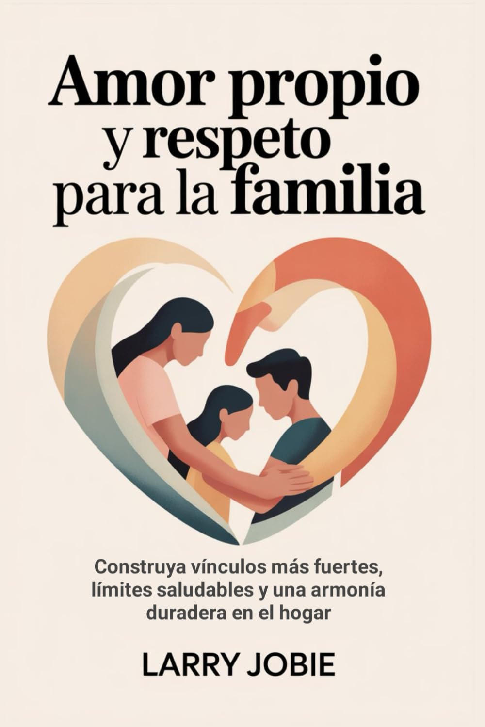 Amor propio y respeto Para la familia: Construya vínculos más fuertes, límites saludables y una armonía duradera en el hogar