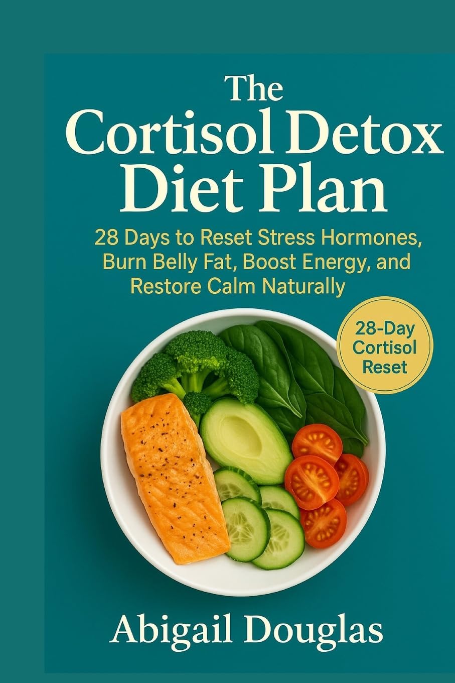 The Cortisol Detox Diet Plan: 28 Days to Reset Stress Hormones, Burn Belly Fat, Boost Energy, and Restore Calm Naturally