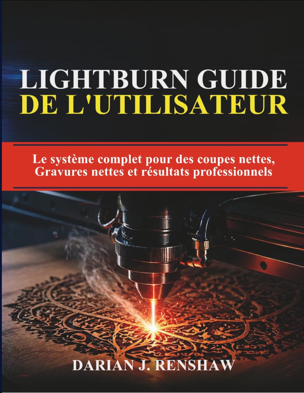 LIGHTBURN GUIDE DE L'UTILISATEUR: Le système complet pour des coupes nettes, Gravures nettes et résultats professionnels