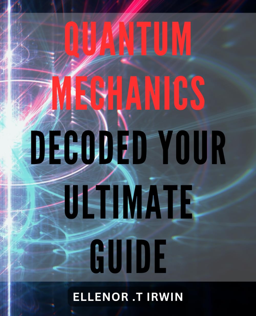 Quantum Mechanics Decoded: Your Ultimate Guide: Explore the Mysteries of the Universe with Quantum Mechanics for Beginners: An Essential Handbook for Science Enthusiasts.