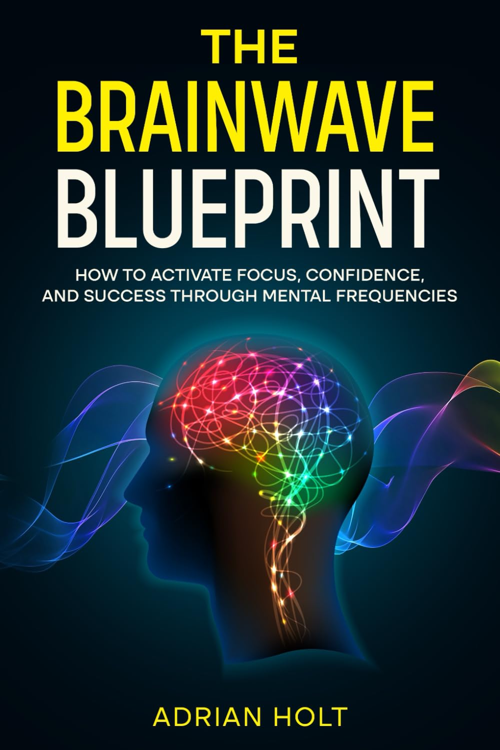 The Brainwave Blueprint: How to Activate Focus, Confidence, and Success Through Mental Frequencies