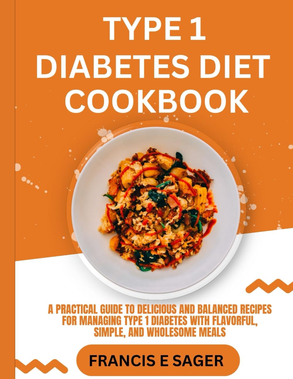 Type 1 Diabetes Diet Cookbook: A Practical Guide to Delicious and Balanced Recipes for Managing Type 1 Diabetes with Flavorful, Simple, and Wholesome Meals (THE COMPLETE DIABETES COOKBOOKS)