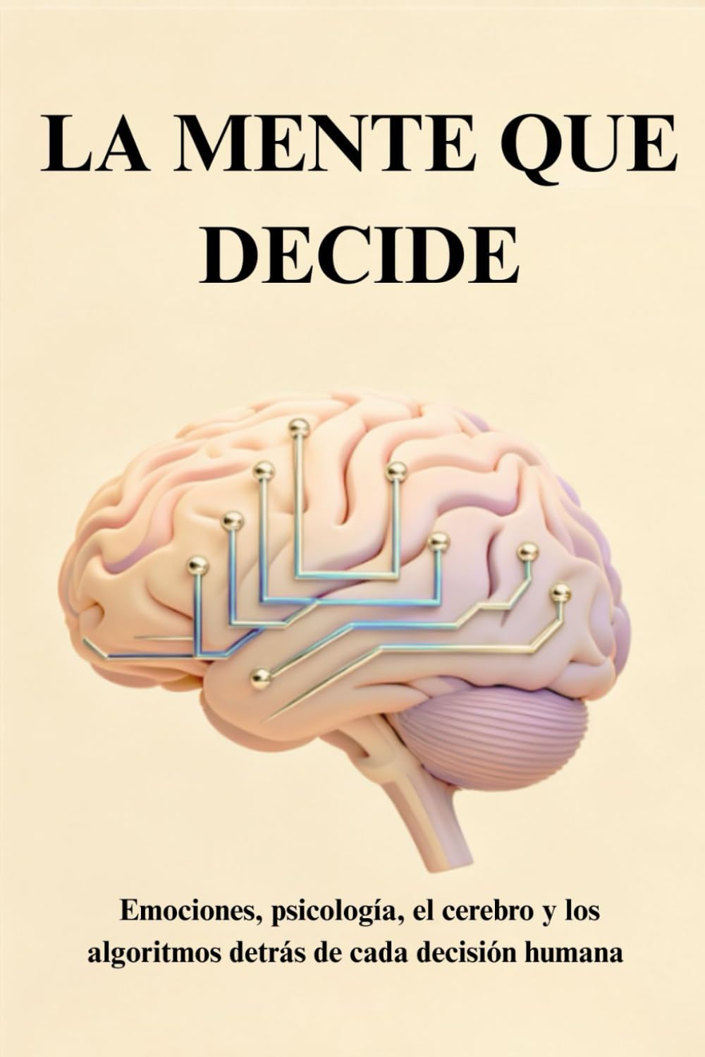 LA MENTE QUE DECIDE: Emociones, psicología, el cerebro y los algoritmos detrás de cada decisión humana