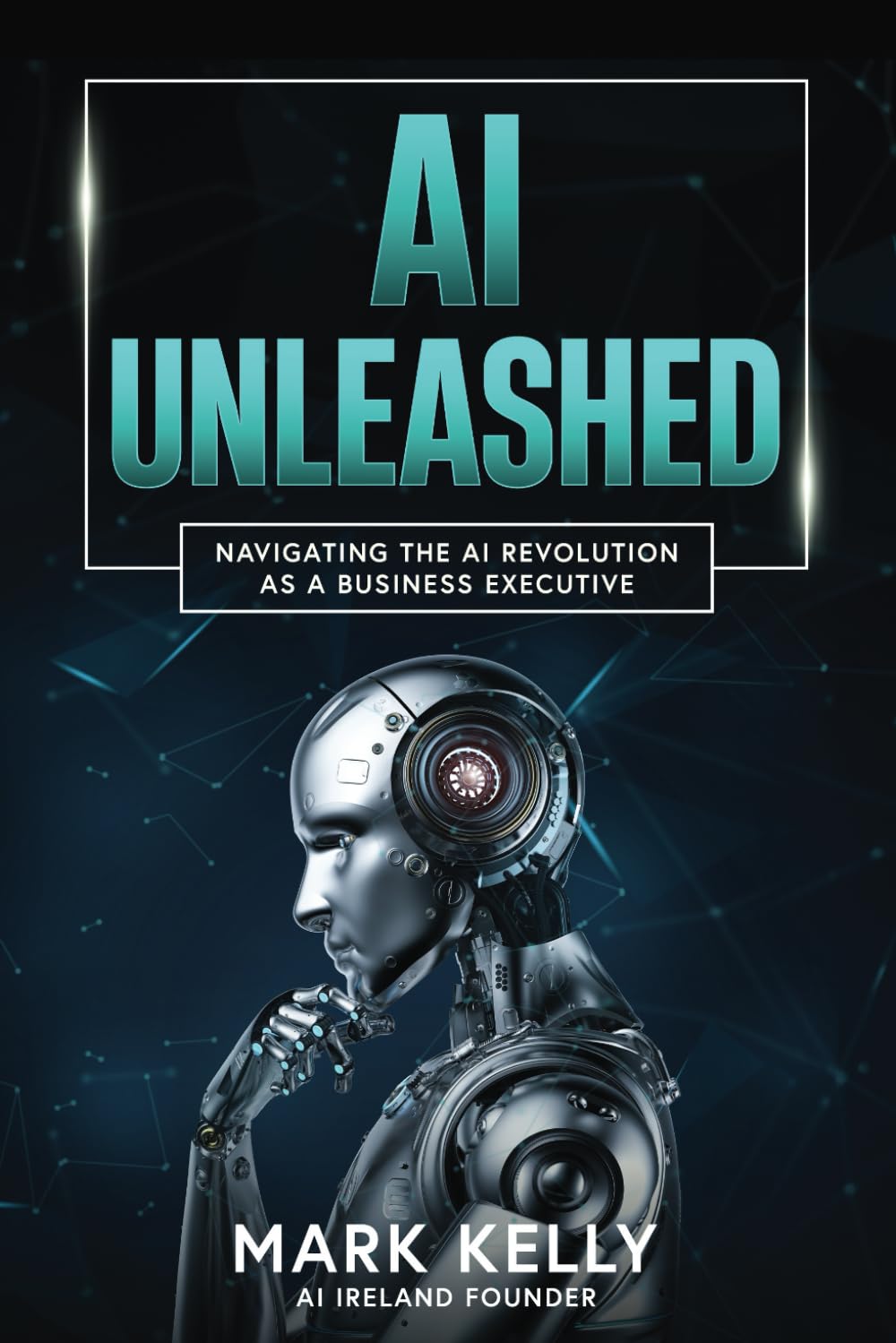 AI Unleashed: Navigating the AI Revolution as a Business Executive: Demystifying Artificial Intelligence and Generative AI: A Practical Guide for Business Leaders