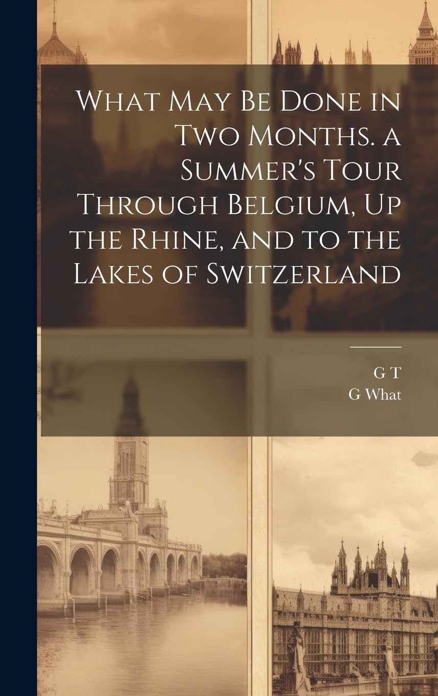 What May Be Done in Two Months. a Summer's Tour Through Belgium, Up the Rhine, and to the Lakes of Switzerland