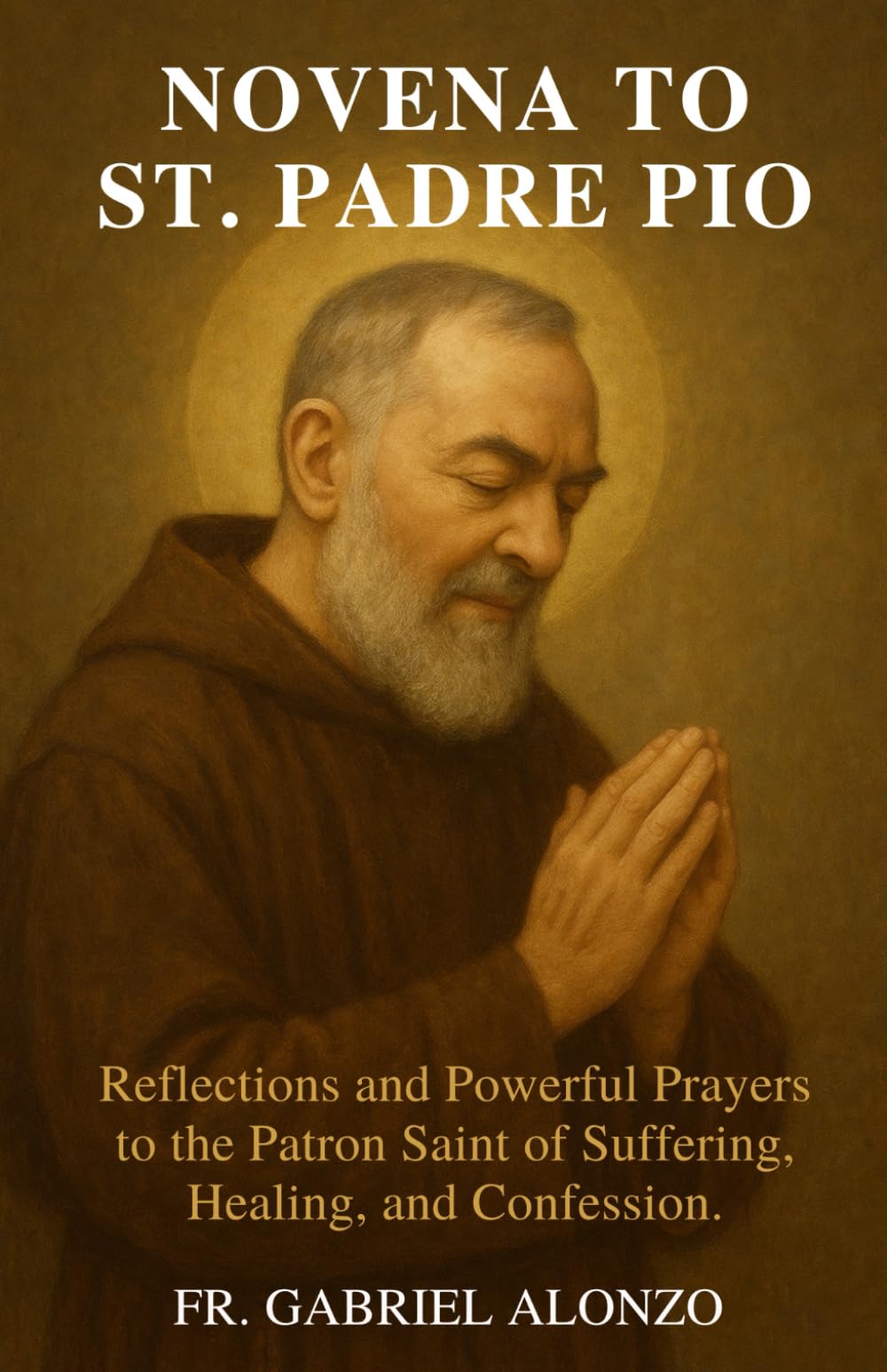 NOVENA TO ST. PADRE PIO: Reflections and Powerful Prayers to the Patron Saint of Suffering, Healing, and Confession (The Novena Prayer Series)