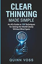 Clear Thinking Made Simple: An AI’s Guide to 100 Techniques for Seeing the World Clearly Without Blind Spots (Think Smarter)