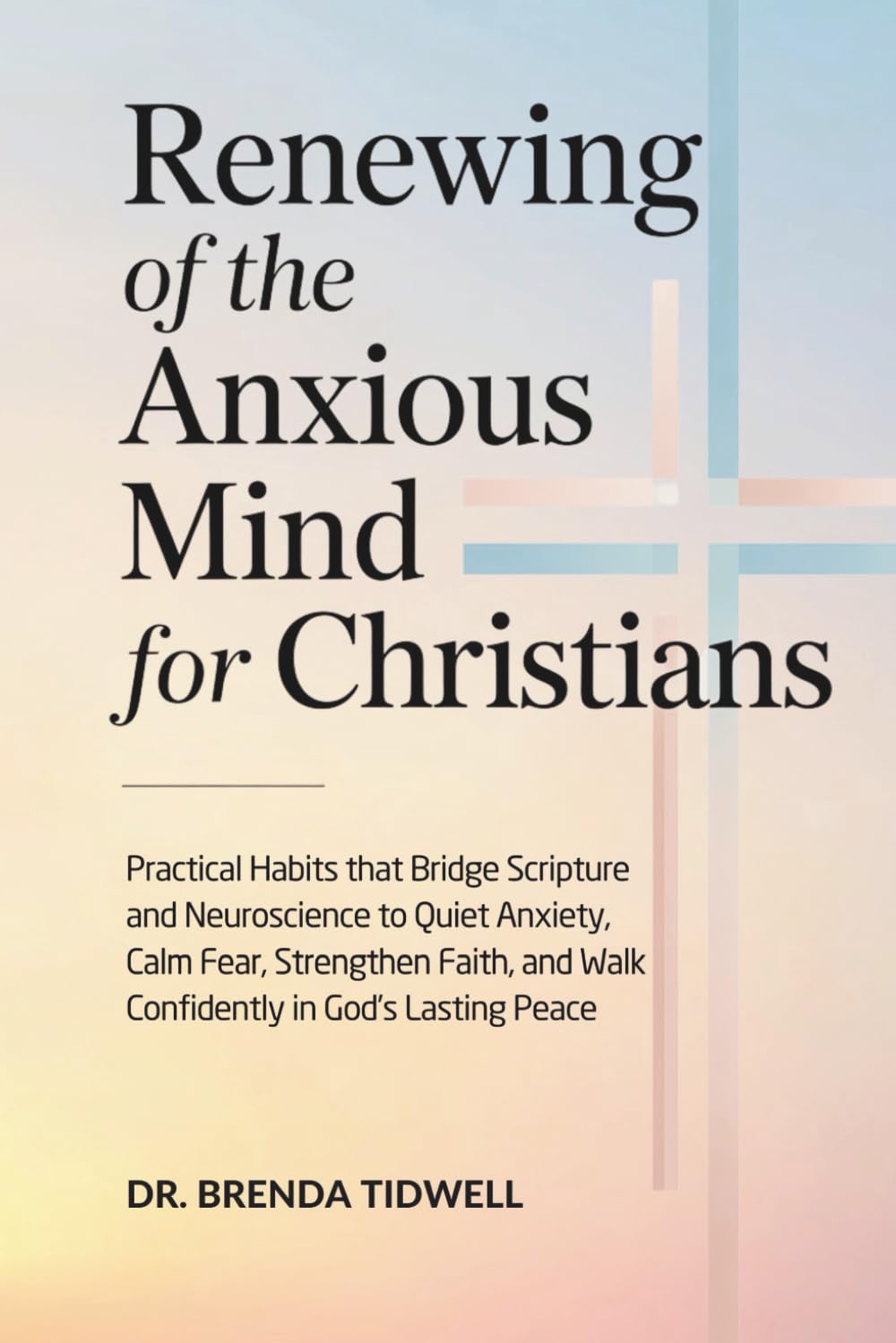 Renewing of the Anxious Mind for Christians: Practical Habits that Bridge Scripture and Neuroscience to Quiet Anxiety, Calm Fear, Strengthen Faith, ... God’s Lasting Peace (The Anxious Mind Series)
