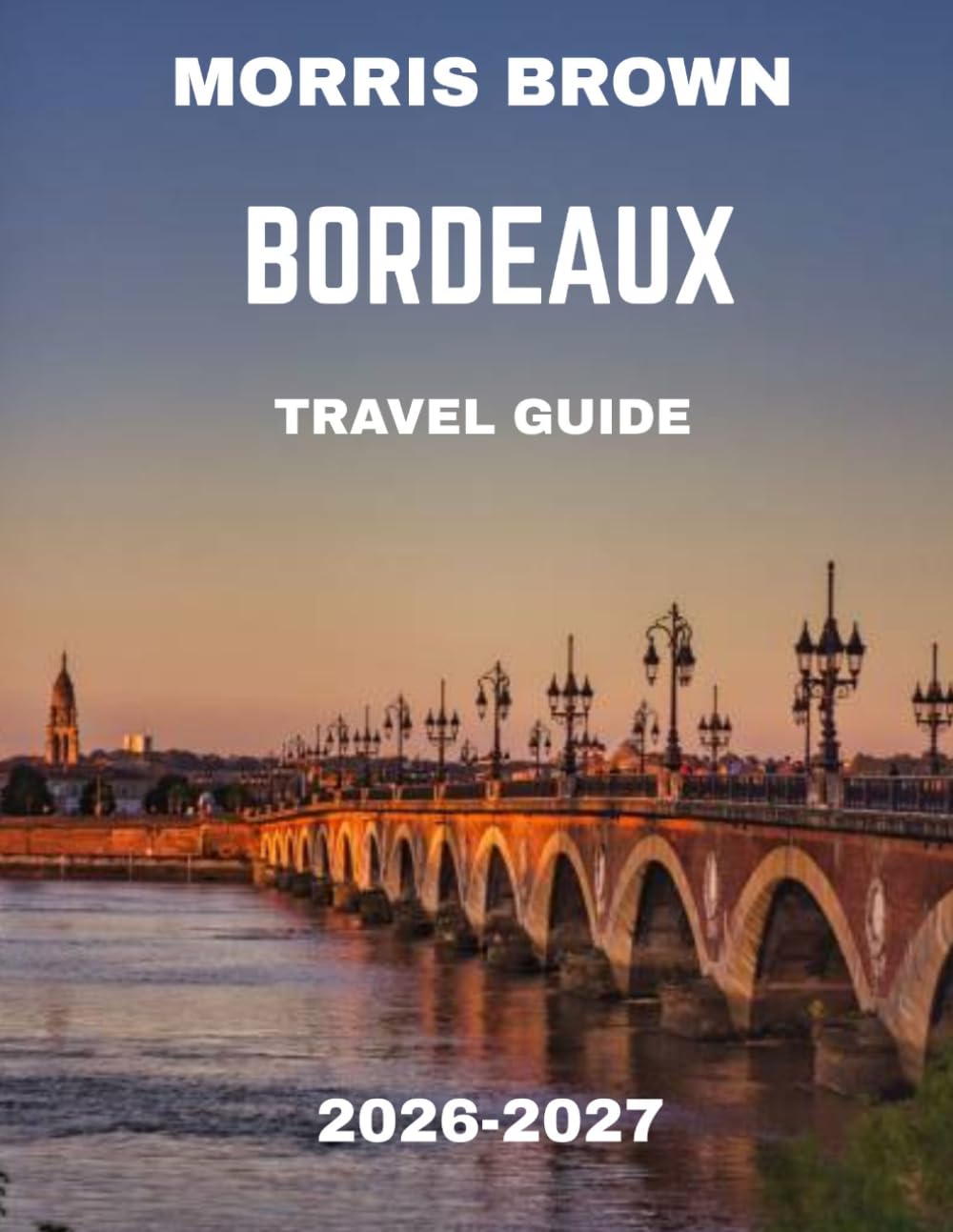Bordeaux TRAVEL GUIDE 2026-2027 (FULL COLOR GUIDE): Discover the Best Wine Tours, Attractions, and Hidden Gems in France’s Wine City