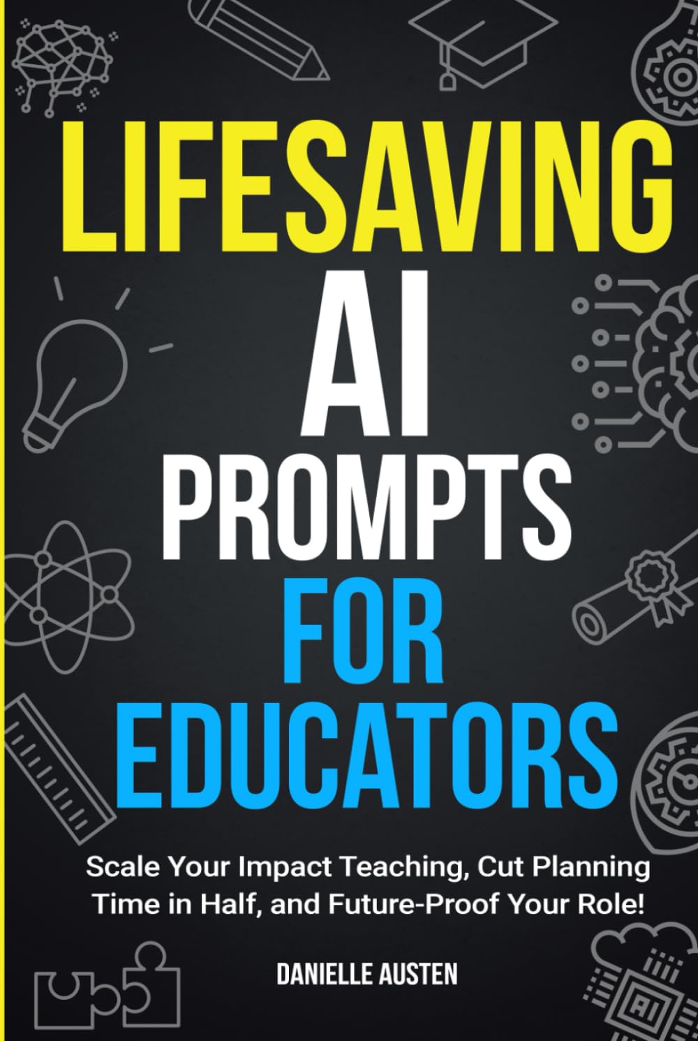 Lifesaving AI Prompts For Educators: Scale Your Impact Teaching, Cut Planning Time in Half, and Future-Proof Your Role!