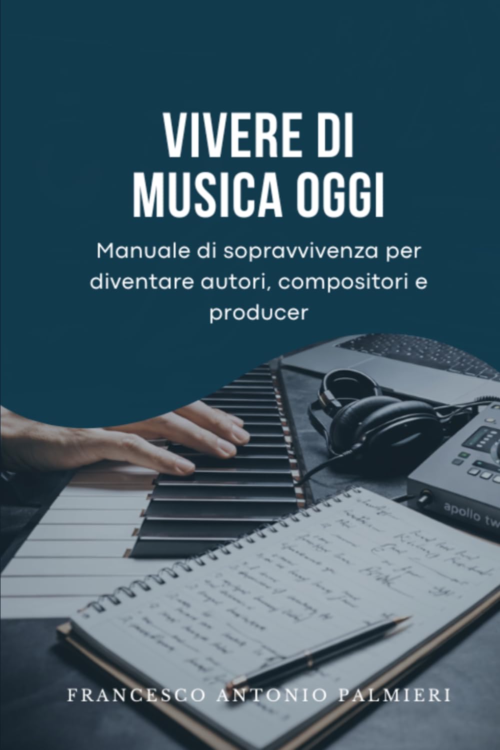 VIVERE DI MUSICA OGGI: MANUALE DI SOPRAVVIVENZA PER DIVENTARE AUTORI, COMPOSITORI E PRODUCER