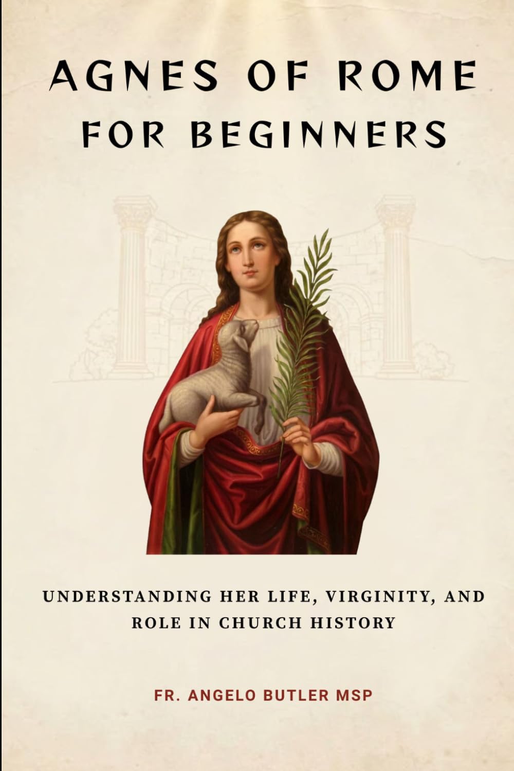 Agnes of Rome for Beginners: Understanding Her Life, Virginity, and Role in Church History (EARLY CHURCH HISTORY SERIES: When Christianity Was Young and Dangerous)
