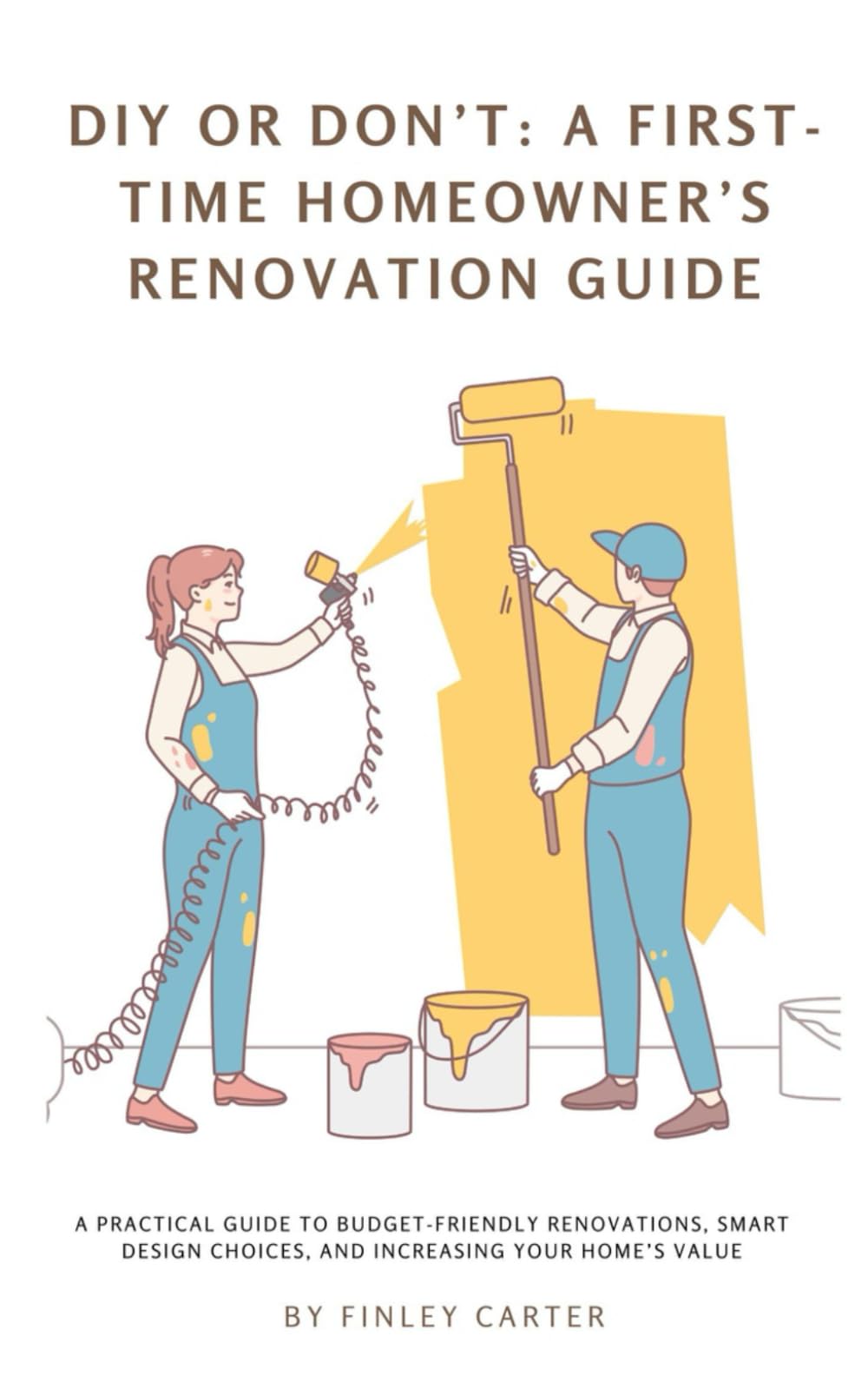 DIY or Don’t: A First-Time Homeowner’s Renovation Guide: A Practical Guide to Budget-Friendly Renovations, Smart Design Choices, and Increasing Your Home’s Value