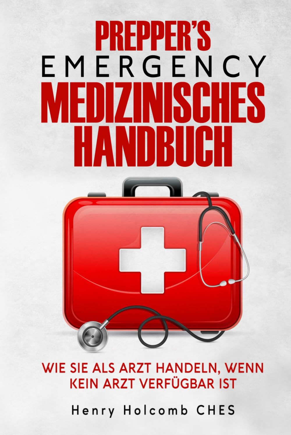 PREPPER’S EMERGENCY MEDIZINISCHES HANDBUCH: Wie Sie als Arzt handeln, wenn kein Arzt verfügbar ist
