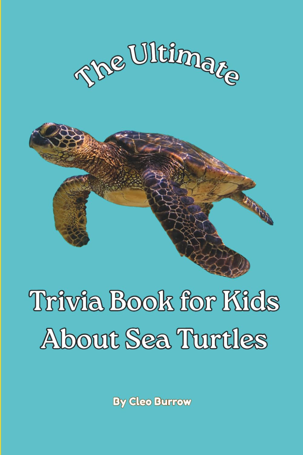 The Ultimate Trivia Book for Kids About Sea Turtles: 100 Fun Facts for Sea Turtle Lovers (Cleo Burrow Animal Trivia for Kids)
