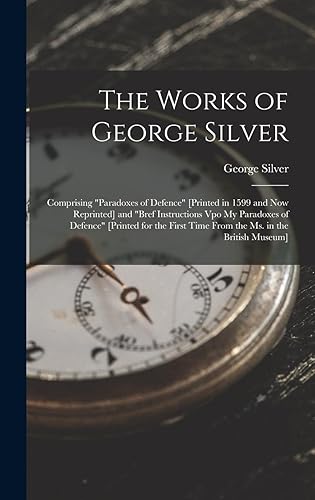 The Works of George Silver: Comprising "Paradoxes of Defence" [Printed in 1599 and Now Reprinted] and "Bref Instructions Vpo My Paradoxes of Defence" ... Time From the Ms. in the British Museum]