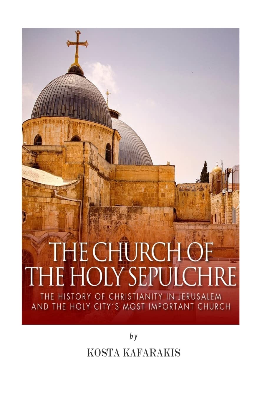 The Church of the Holy Sepulchre: The History of Christianity in Jerusalem and the Holy City’s Most Important Church